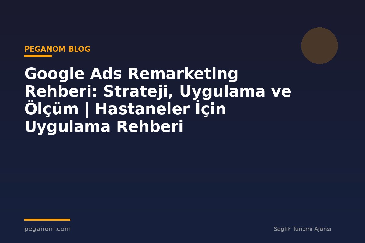 Google Ads Remarketing Rehberi: Strateji, Uygulama ve Ölçüm | Hastaneler İçin Uygulama Rehberi