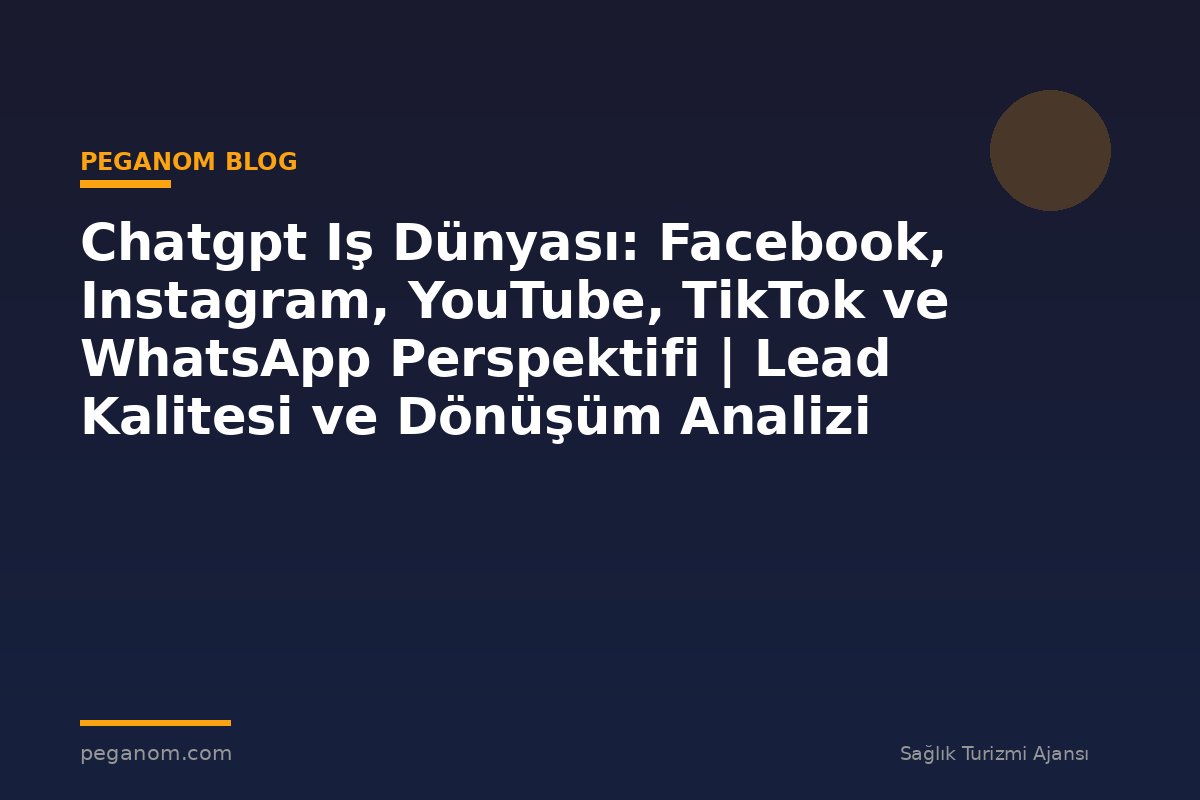 Chatgpt Iş Dünyası: Facebook, Instagram, YouTube, TikTok ve WhatsApp Perspektifi | Lead Kalitesi ve Dönüşüm Analizi