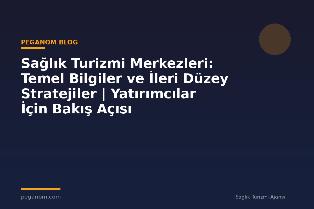 Sağlık Turizmi Merkezleri: Temel Bilgiler ve İleri Düzey Stratejiler | Yatırımcılar İçin Bakış Açısı