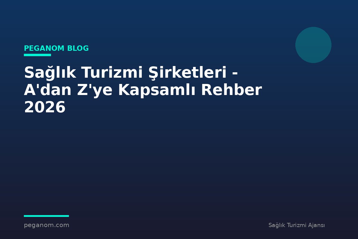 Sağlık Turizmi Şirketleri - A'dan Z'ye Kapsamlı Rehber 2026