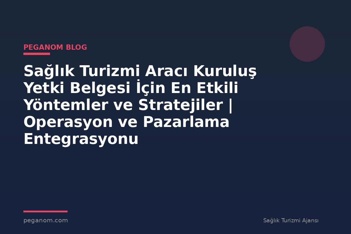 Sağlık Turizmi Aracı Kuruluş Yetki Belgesi İçin En Etkili Yöntemler ve Stratejiler | Operasyon ve Pazarlama Entegrasyonu