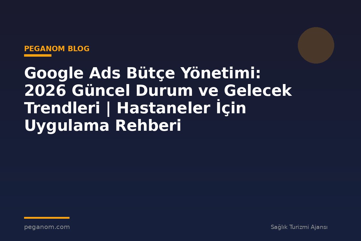 Google Ads Bütçe Yönetimi: 2026 Güncel Durum ve Gelecek Trendleri | Hastaneler İçin Uygulama Rehberi