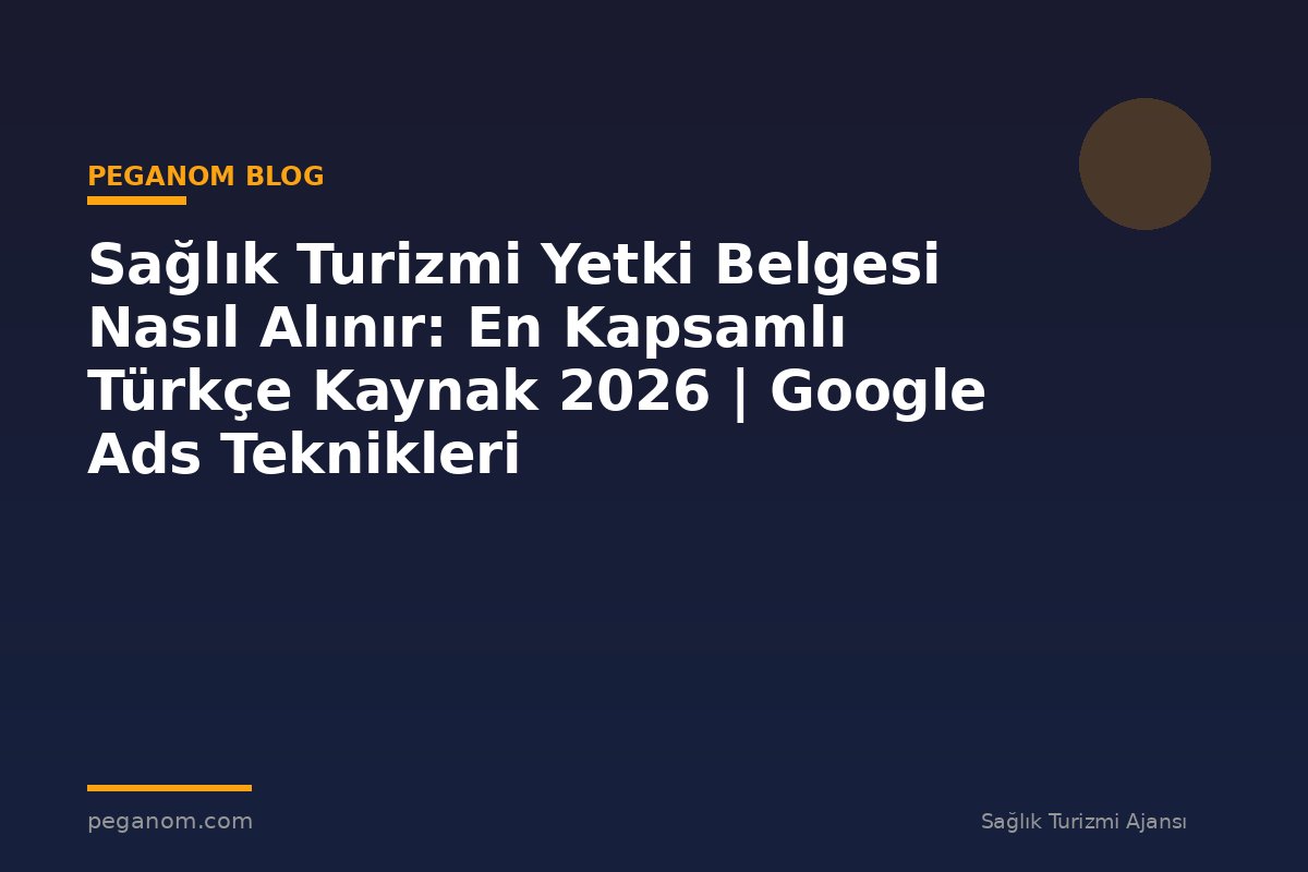 Sağlık Turizmi Yetki Belgesi Nasıl Alınır: En Kapsamlı Türkçe Kaynak 2026 | Google Ads Teknikleri