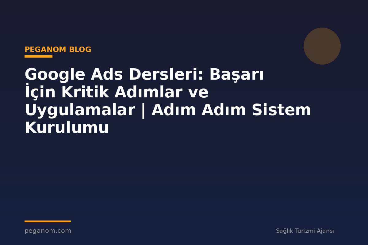 Google Ads Dersleri: Başarı İçin Kritik Adımlar ve Uygulamalar | Adım Adım Sistem Kurulumu