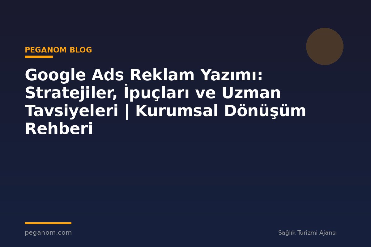 Google Ads Reklam Yazımı: Stratejiler, İpuçları ve Uzman Tavsiyeleri | Kurumsal Dönüşüm Rehberi