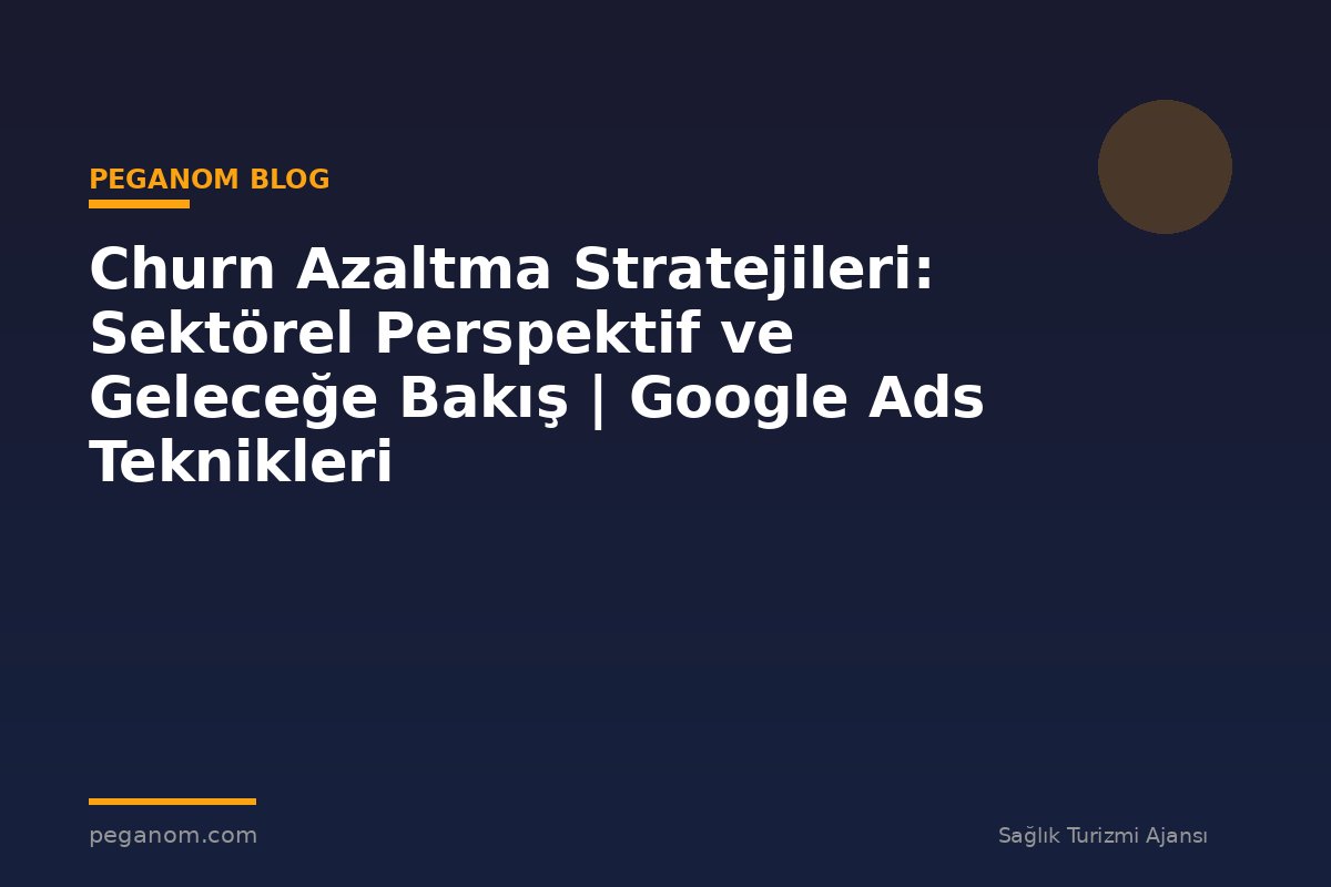 Churn Azaltma Stratejileri: Sektörel Perspektif ve Geleceğe Bakış | Google Ads Teknikleri