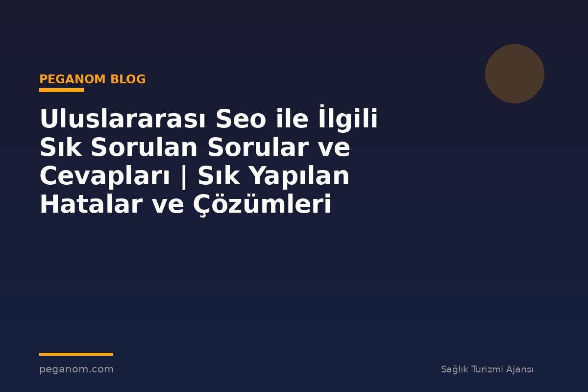 Uluslararası Seo ile İlgili Sık Sorulan Sorular ve Cevapları | Sık Yapılan Hatalar ve Çözümleri