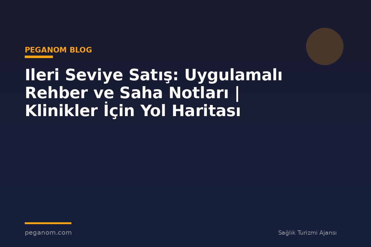 Ileri Seviye Satış: Uygulamalı Rehber ve Saha Notları | Klinikler İçin Yol Haritası