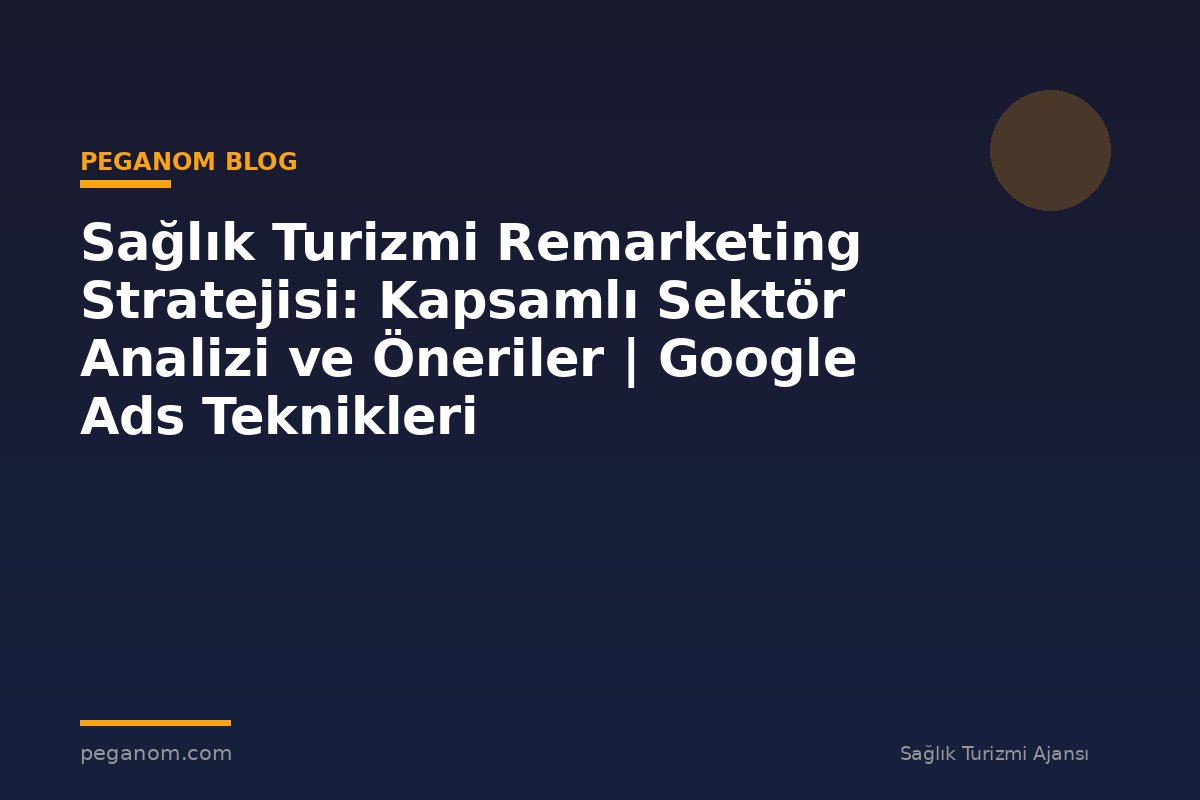 Sağlık Turizmi Remarketing Stratejisi: Kapsamlı Sektör Analizi ve Öneriler | Google Ads Teknikleri