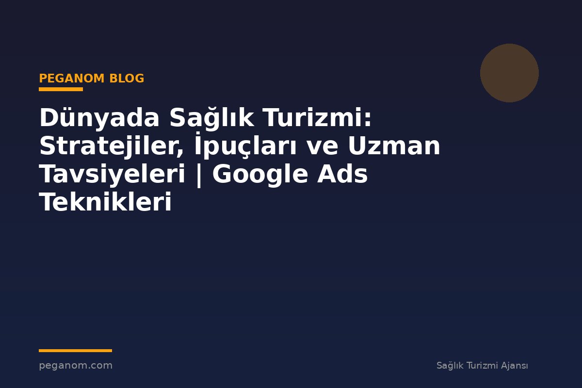 Dünyada Sağlık Turizmi: Stratejiler, İpuçları ve Uzman Tavsiyeleri | Google Ads Teknikleri