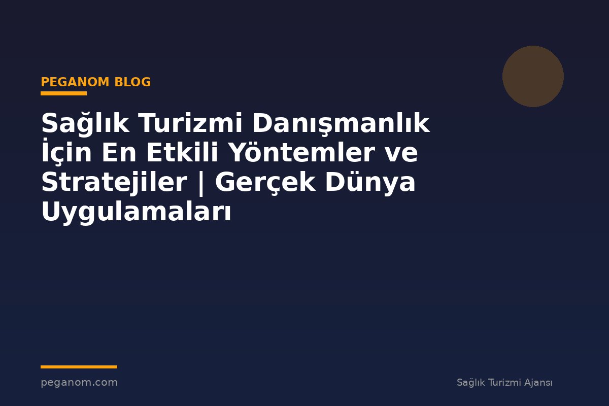 Sağlık Turizmi Danışmanlık İçin En Etkili Yöntemler ve Stratejiler | Gerçek Dünya Uygulamaları