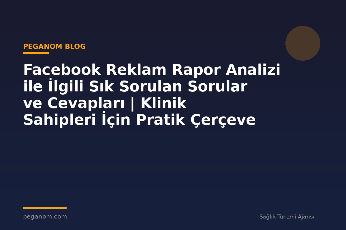 Facebook Reklam Rapor Analizi ile İlgili Sık Sorulan Sorular ve Cevapları | Klinik Sahipleri İçin Pratik Çerçeve
