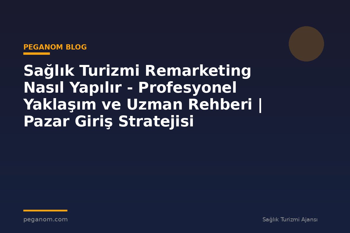 Sağlık Turizmi Remarketing Nasıl Yapılır - Profesyonel Yaklaşım ve Uzman Rehberi | Pazar Giriş Stratejisi