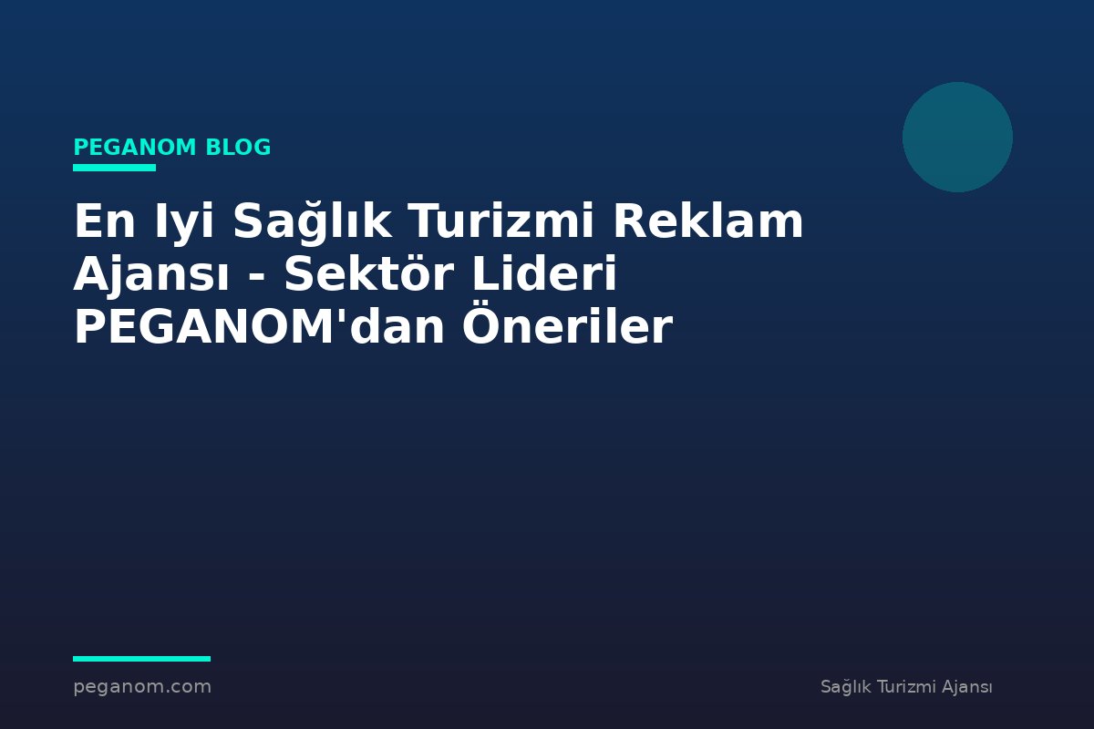 En Iyi Sağlık Turizmi Reklam Ajansı - Sektör Lideri PEGANOM'dan Öneriler