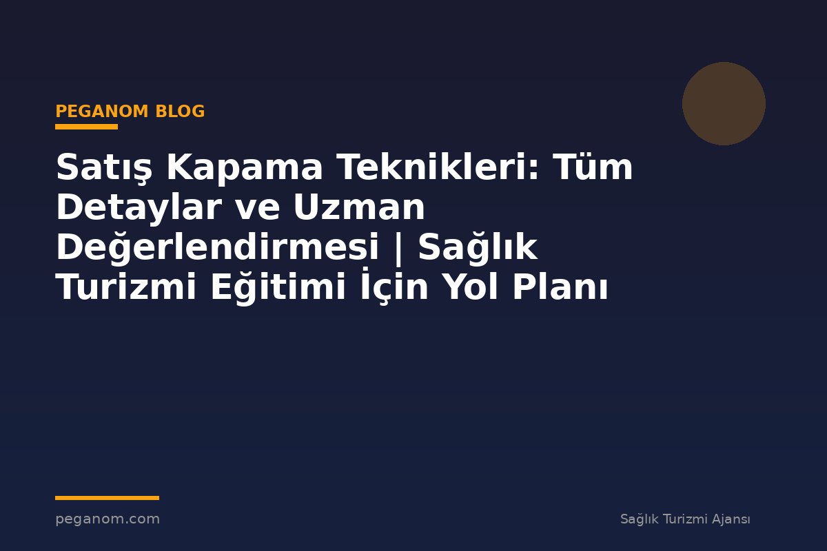 Satış Kapama Teknikleri: Tüm Detaylar ve Uzman Değerlendirmesi | Sağlık Turizmi Eğitimi İçin Yol Planı