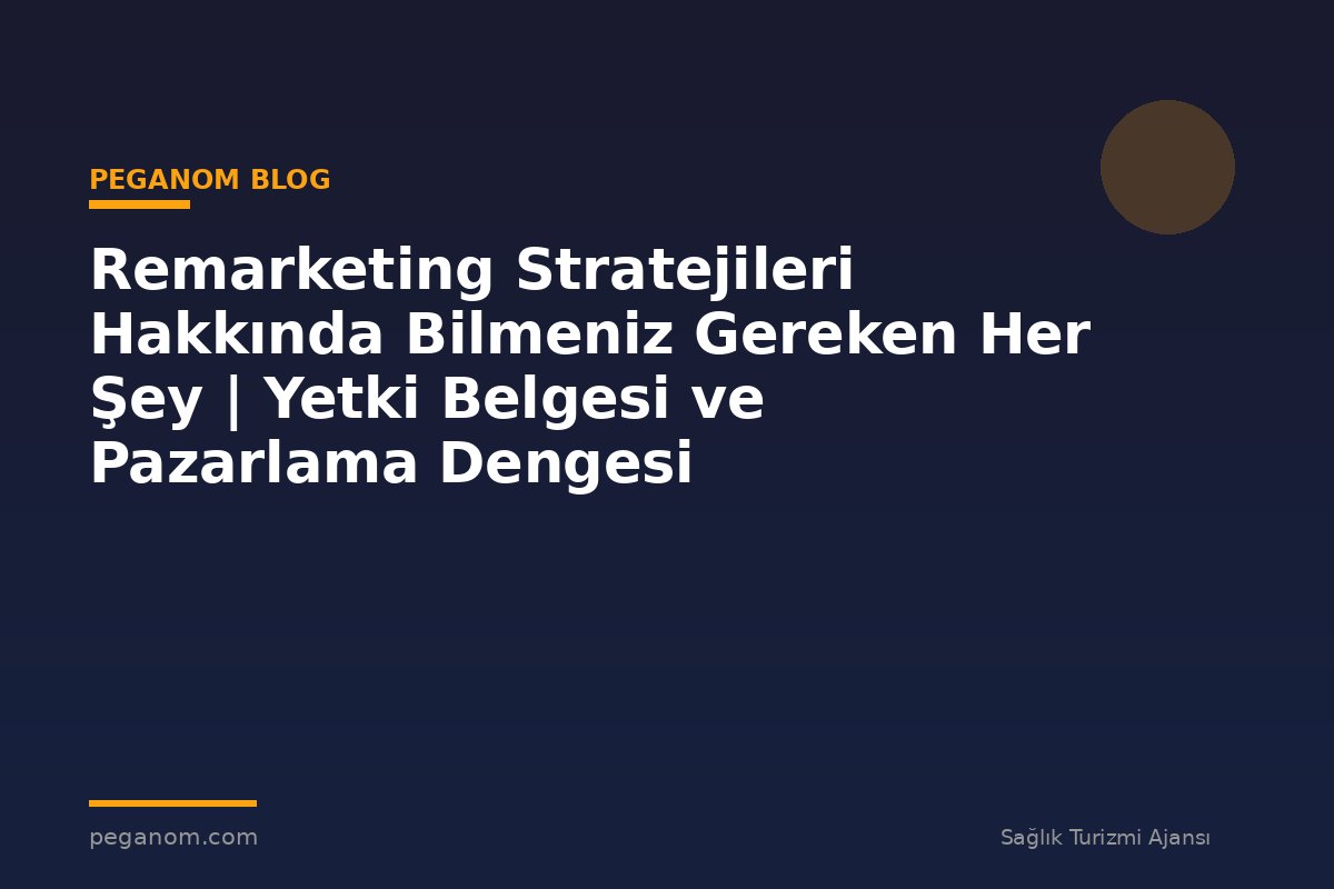 Remarketing Stratejileri Hakkında Bilmeniz Gereken Her Şey | Yetki Belgesi ve Pazarlama Dengesi