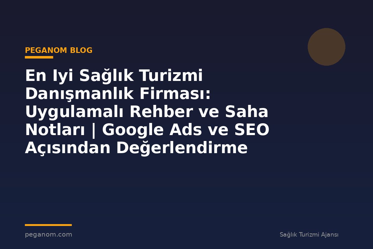 En Iyi Sağlık Turizmi Danışmanlık Firması: Uygulamalı Rehber ve Saha Notları | Google Ads ve SEO Açısından Değerlendirme