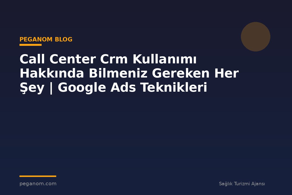 Call Center Crm Kullanımı Hakkında Bilmeniz Gereken Her Şey | Google Ads Teknikleri