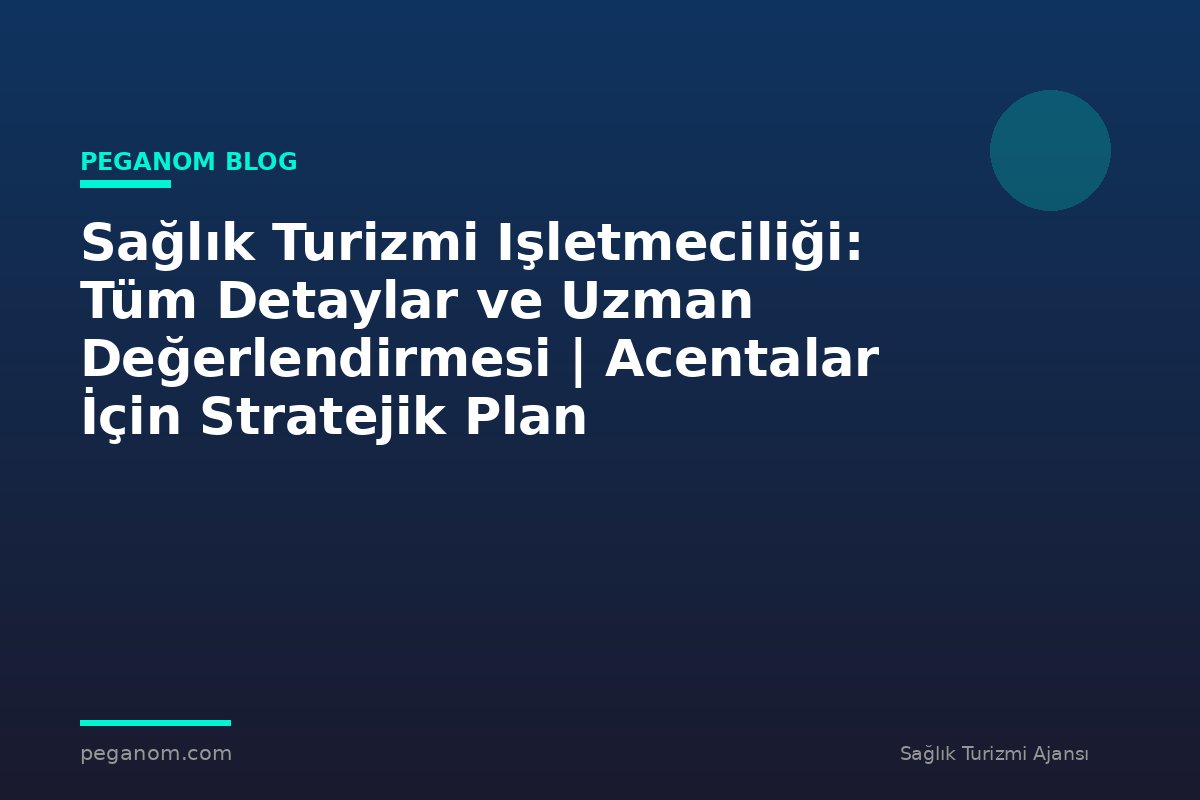 Sağlık Turizmi Işletmeciliği: Tüm Detaylar ve Uzman Değerlendirmesi | Acentalar İçin Stratejik Plan