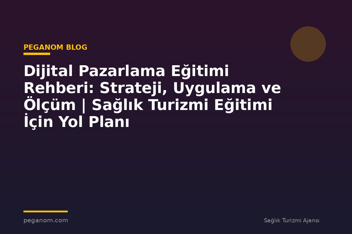 Dijital Pazarlama Eğitimi Rehberi: Strateji, Uygulama ve Ölçüm | Sağlık Turizmi Eğitimi İçin Yol Planı