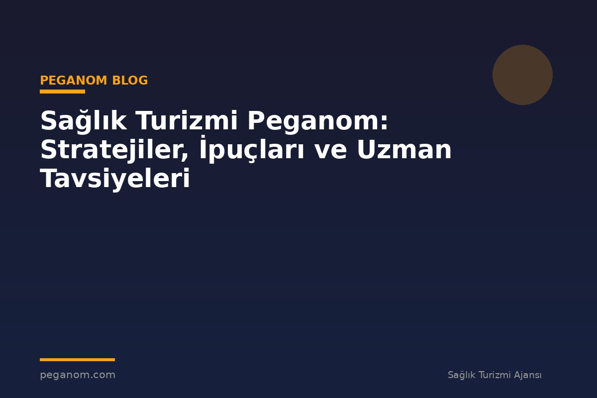Sağlık Turizmi Peganom: Stratejiler, İpuçları ve Uzman Tavsiyeleri
