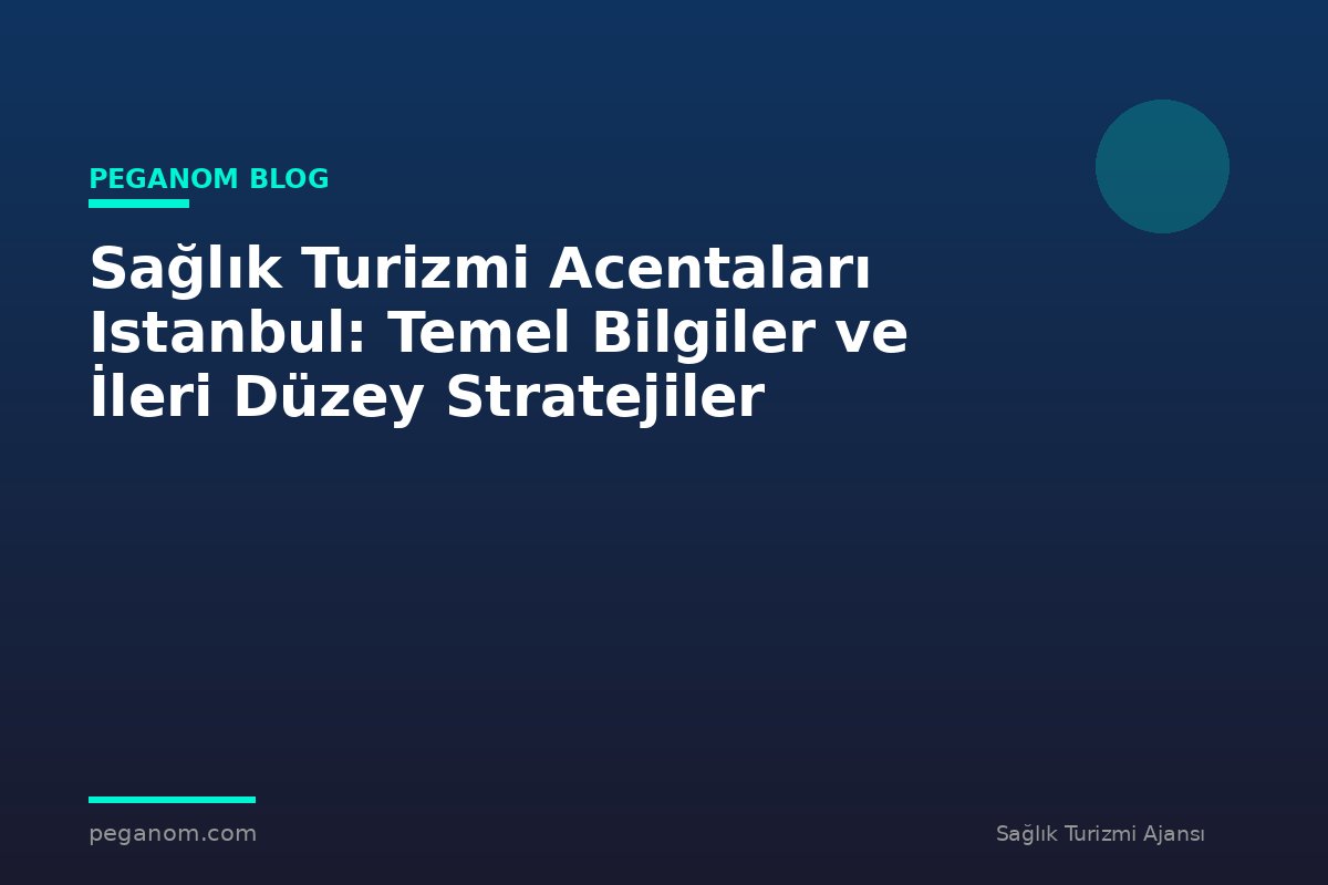 Sağlık Turizmi Acentaları Istanbul: Temel Bilgiler ve İleri Düzey Stratejiler