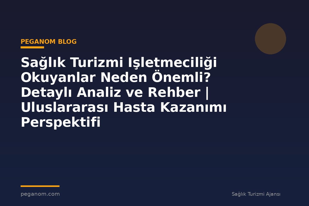 Sağlık Turizmi Işletmeciliği Okuyanlar Neden Önemli? Detaylı Analiz ve Rehber | Uluslararası Hasta Kazanımı Perspektifi