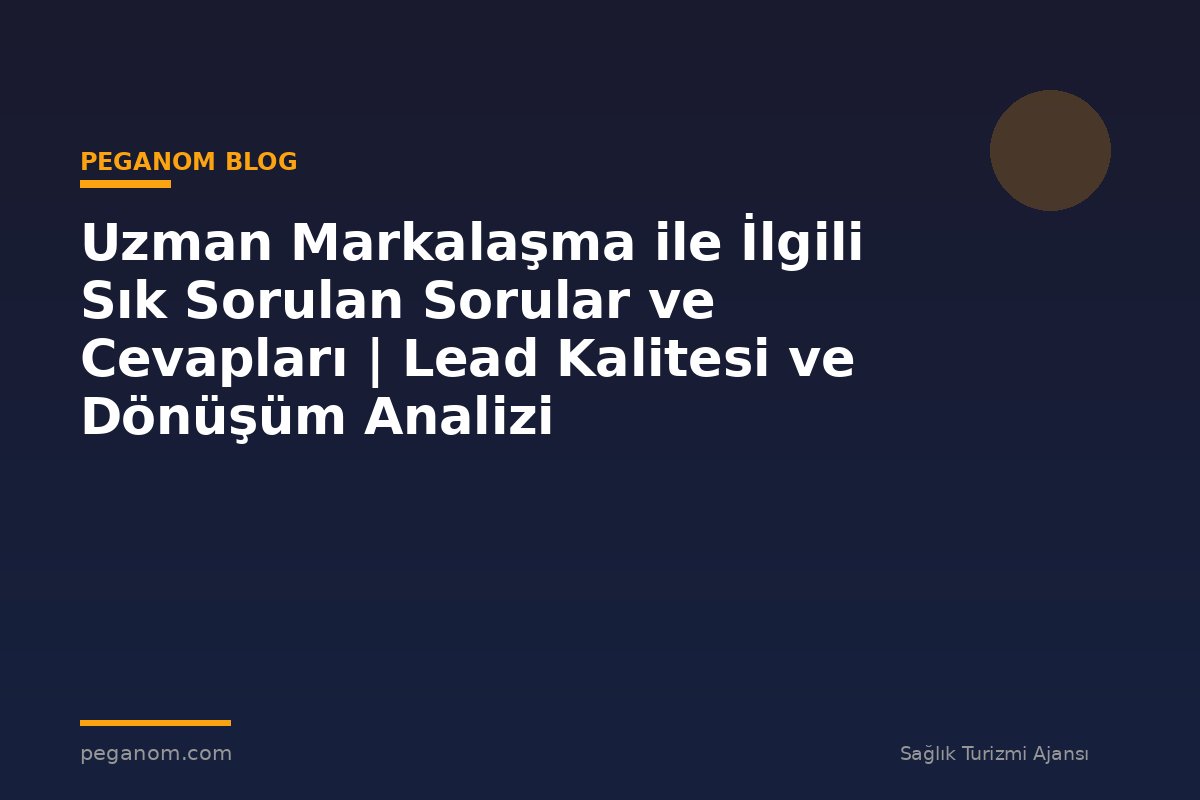 Uzman Markalaşma ile İlgili Sık Sorulan Sorular ve Cevapları | Lead Kalitesi ve Dönüşüm Analizi