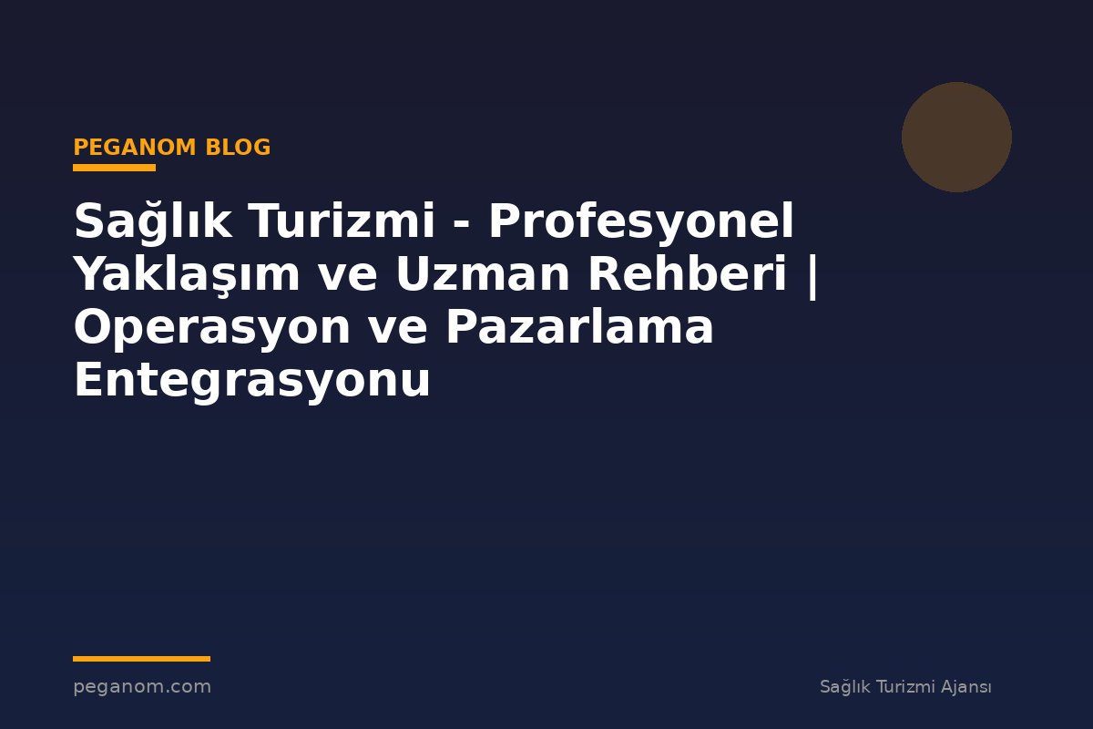 Sağlık Turizmi - Profesyonel Yaklaşım ve Uzman Rehberi | Operasyon ve Pazarlama Entegrasyonu