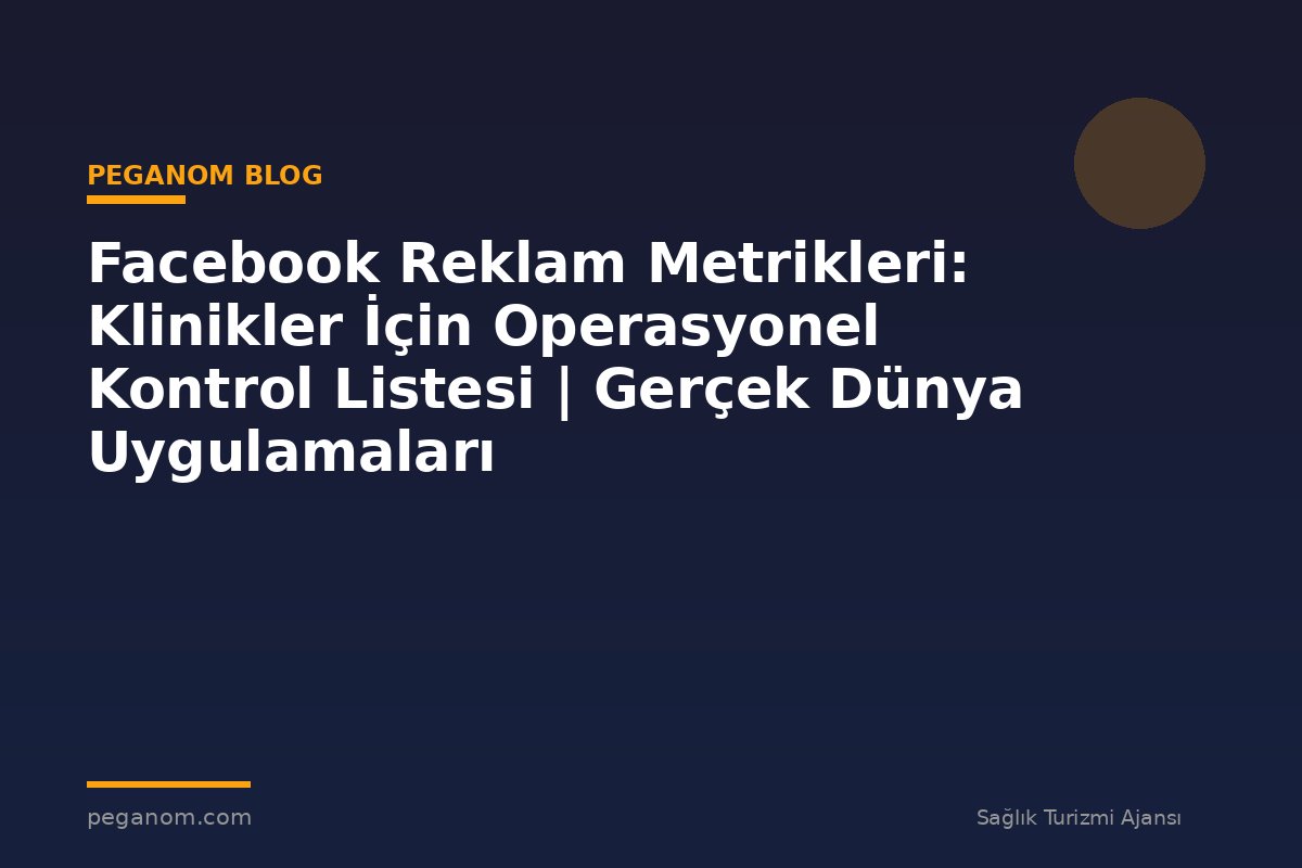 Facebook Reklam Metrikleri: Klinikler İçin Operasyonel Kontrol Listesi | Gerçek Dünya Uygulamaları