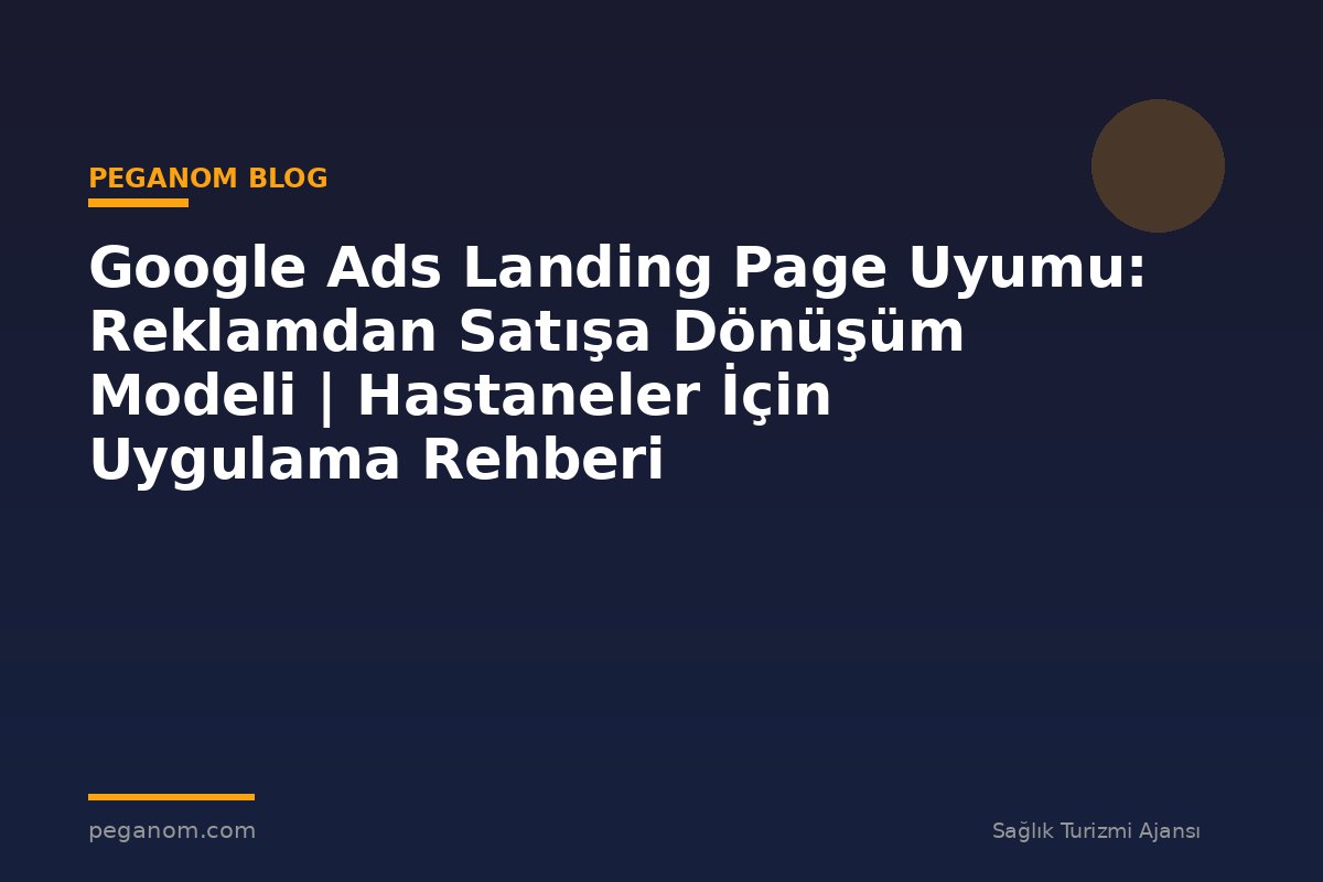 Google Ads Landing Page Uyumu: Reklamdan Satışa Dönüşüm Modeli | Hastaneler İçin Uygulama Rehberi