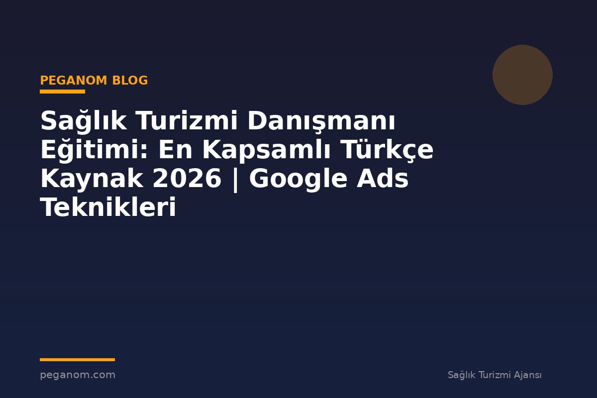 Sağlık Turizmi Danışmanı Eğitimi: En Kapsamlı Türkçe Kaynak 2026 | Google Ads Teknikleri