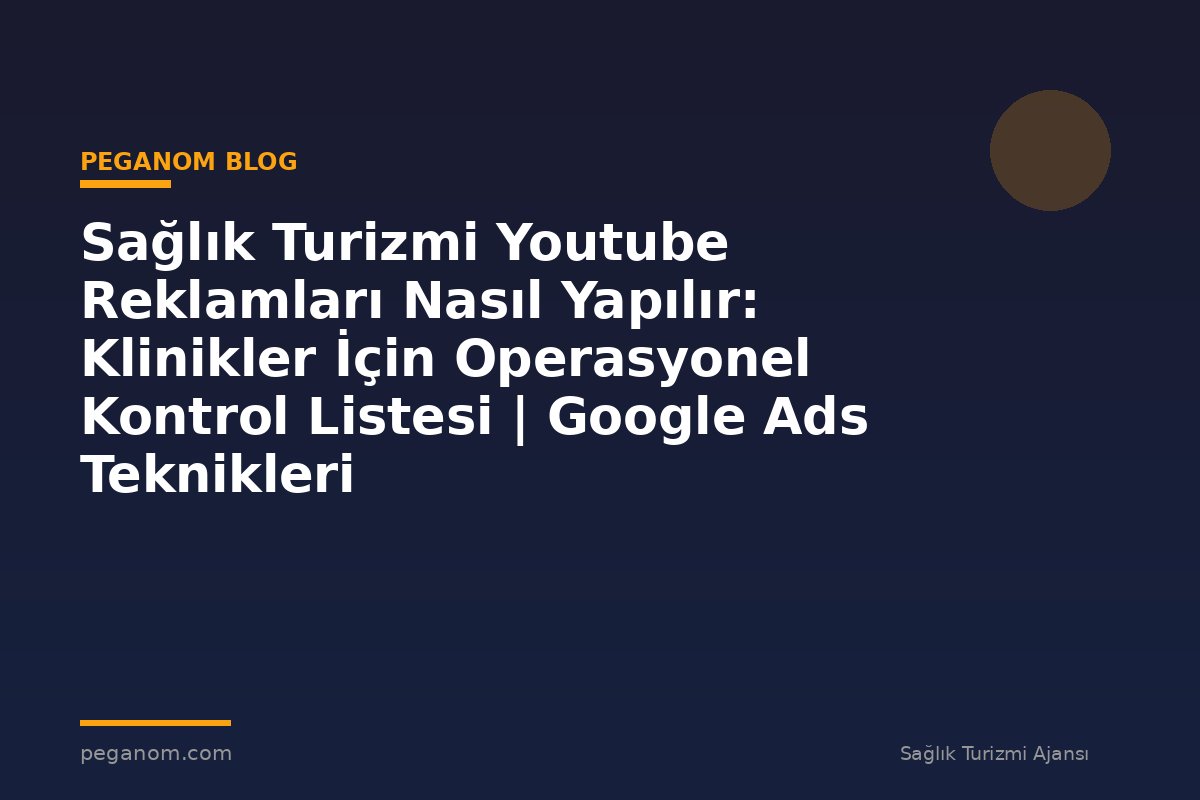Sağlık Turizmi Youtube Reklamları Nasıl Yapılır: Klinikler İçin Operasyonel Kontrol Listesi | Google Ads Teknikleri