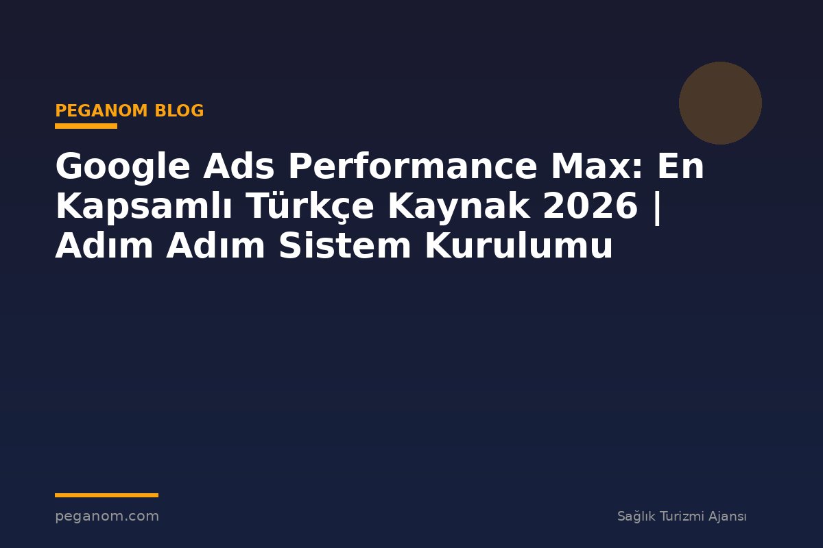 Google Ads Performance Max: En Kapsamlı Türkçe Kaynak 2026 | Adım Adım Sistem Kurulumu
