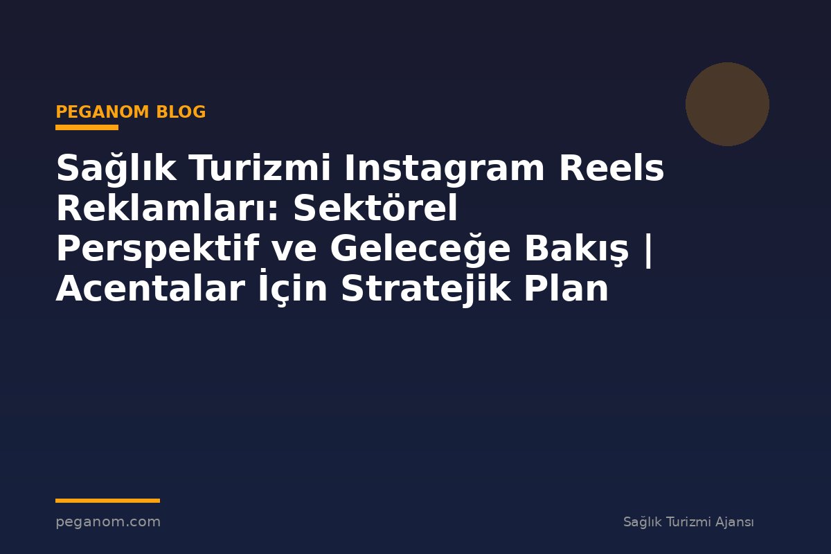 Sağlık Turizmi Instagram Reels Reklamları: Sektörel Perspektif ve Geleceğe Bakış | Acentalar İçin Stratejik Plan