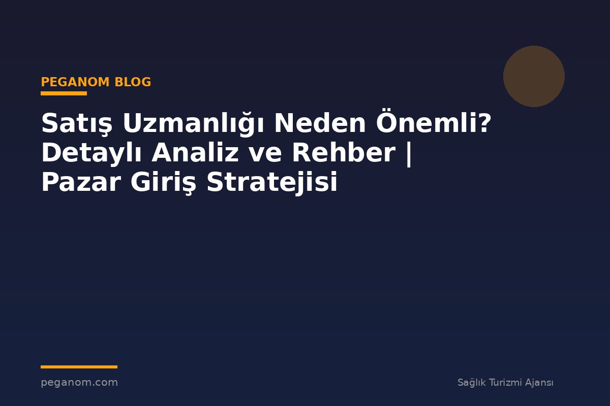 Satış Uzmanlığı Neden Önemli? Detaylı Analiz ve Rehber | Pazar Giriş Stratejisi