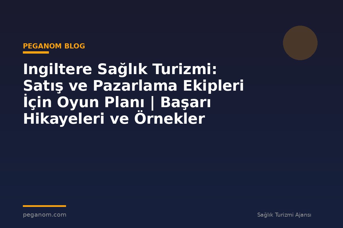 Ingiltere Sağlık Turizmi: Satış ve Pazarlama Ekipleri İçin Oyun Planı | Başarı Hikayeleri ve Örnekler
