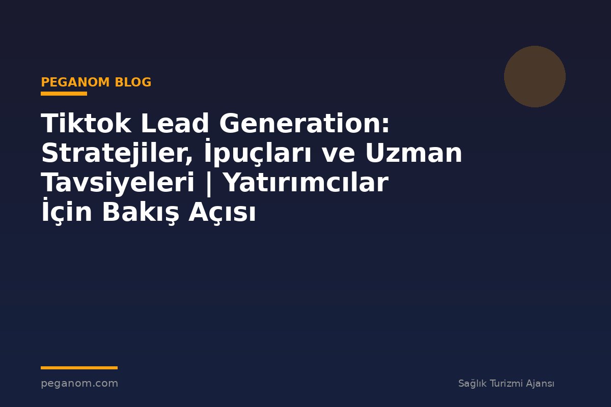 Tiktok Lead Generation: Stratejiler, İpuçları ve Uzman Tavsiyeleri | Yatırımcılar İçin Bakış Açısı
