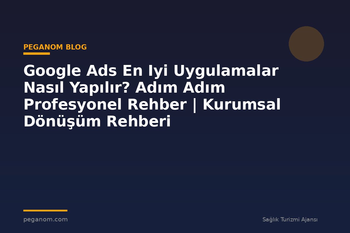 Google Ads En Iyi Uygulamalar Nasıl Yapılır? Adım Adım Profesyonel Rehber | Kurumsal Dönüşüm Rehberi