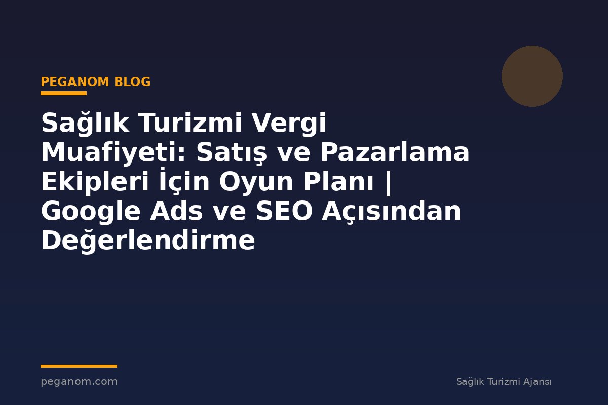 Sağlık Turizmi Vergi Muafiyeti: Satış ve Pazarlama Ekipleri İçin Oyun Planı | Google Ads ve SEO Açısından Değerlendirme
