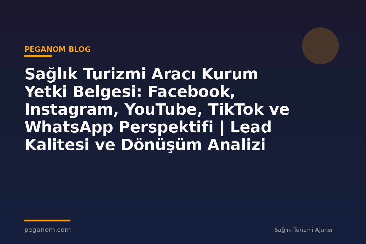 Sağlık Turizmi Aracı Kurum Yetki Belgesi: Facebook, Instagram, YouTube, TikTok ve WhatsApp Perspektifi | Lead Kalitesi ve Dönüşüm Analizi