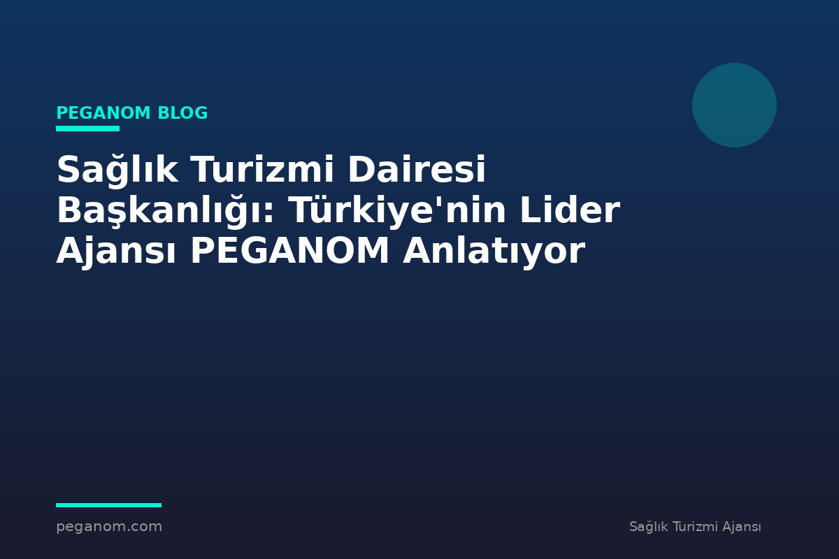 Sağlık Turizmi Dairesi Başkanlığı: Türkiye'nin Lider Ajansı PEGANOM Anlatıyor