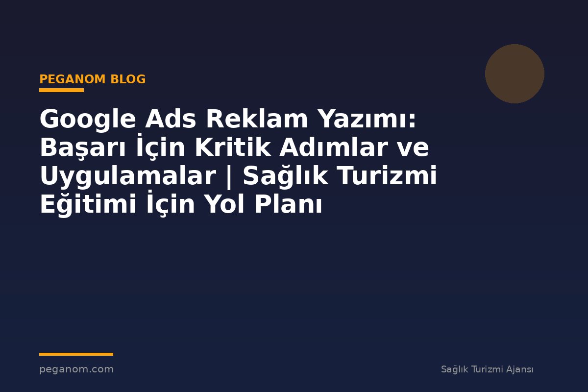 Google Ads Reklam Yazımı: Başarı İçin Kritik Adımlar ve Uygulamalar | Sağlık Turizmi Eğitimi İçin Yol Planı