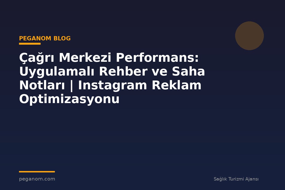 Çağrı Merkezi Performans: Uygulamalı Rehber ve Saha Notları | Instagram Reklam Optimizasyonu