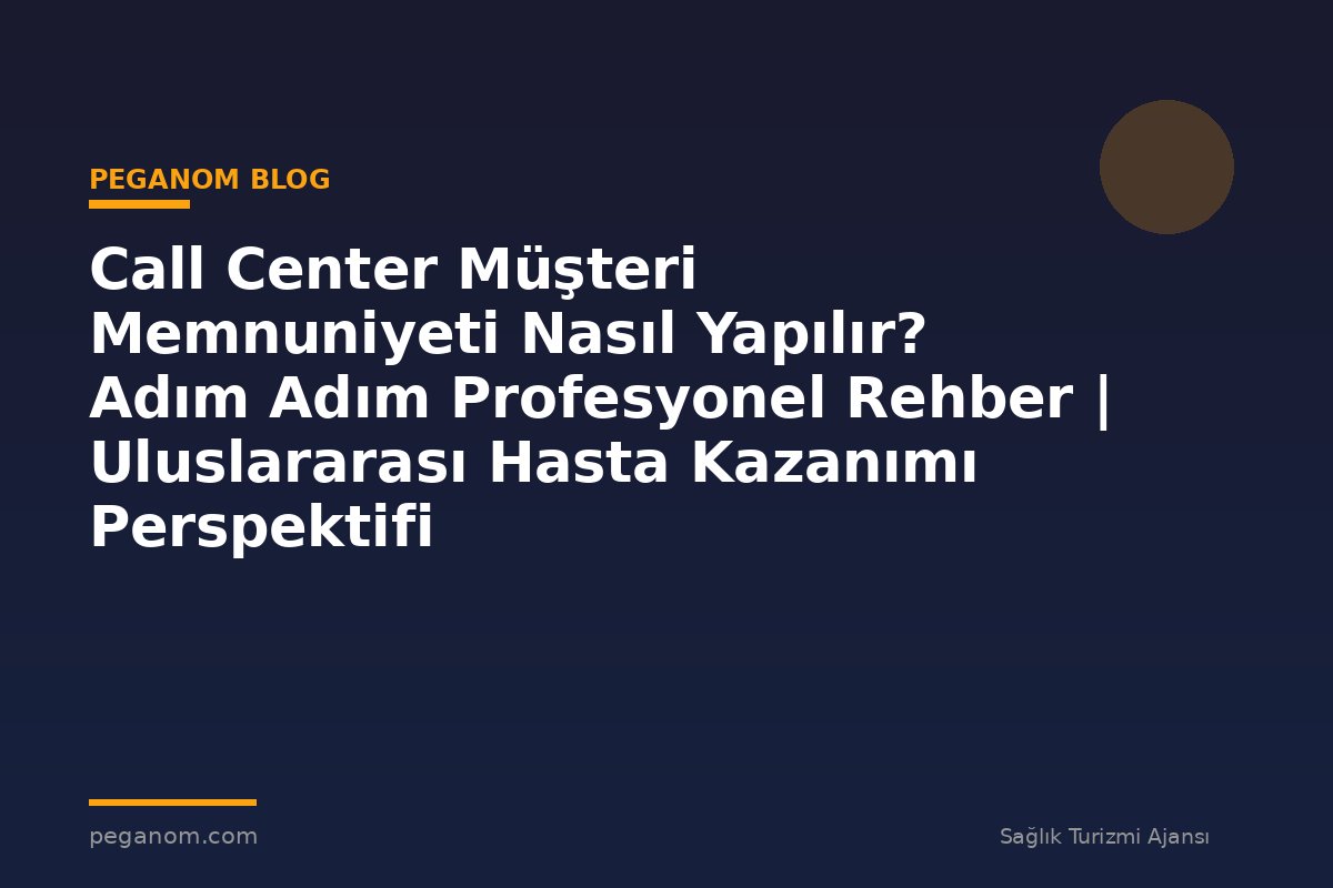 Call Center Müşteri Memnuniyeti Nasıl Yapılır? Adım Adım Profesyonel Rehber | Uluslararası Hasta Kazanımı Perspektifi