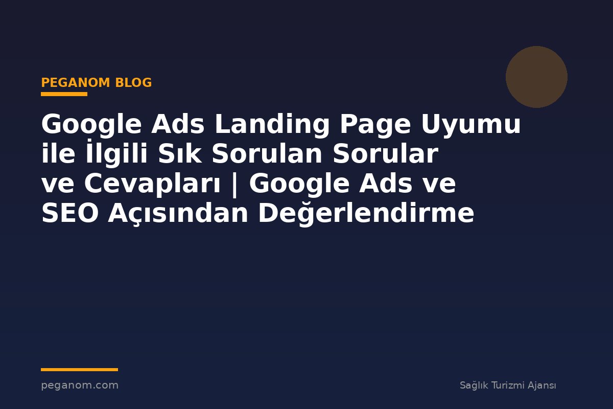 Google Ads Landing Page Uyumu ile İlgili Sık Sorulan Sorular ve Cevapları | Google Ads ve SEO Açısından Değerlendirme