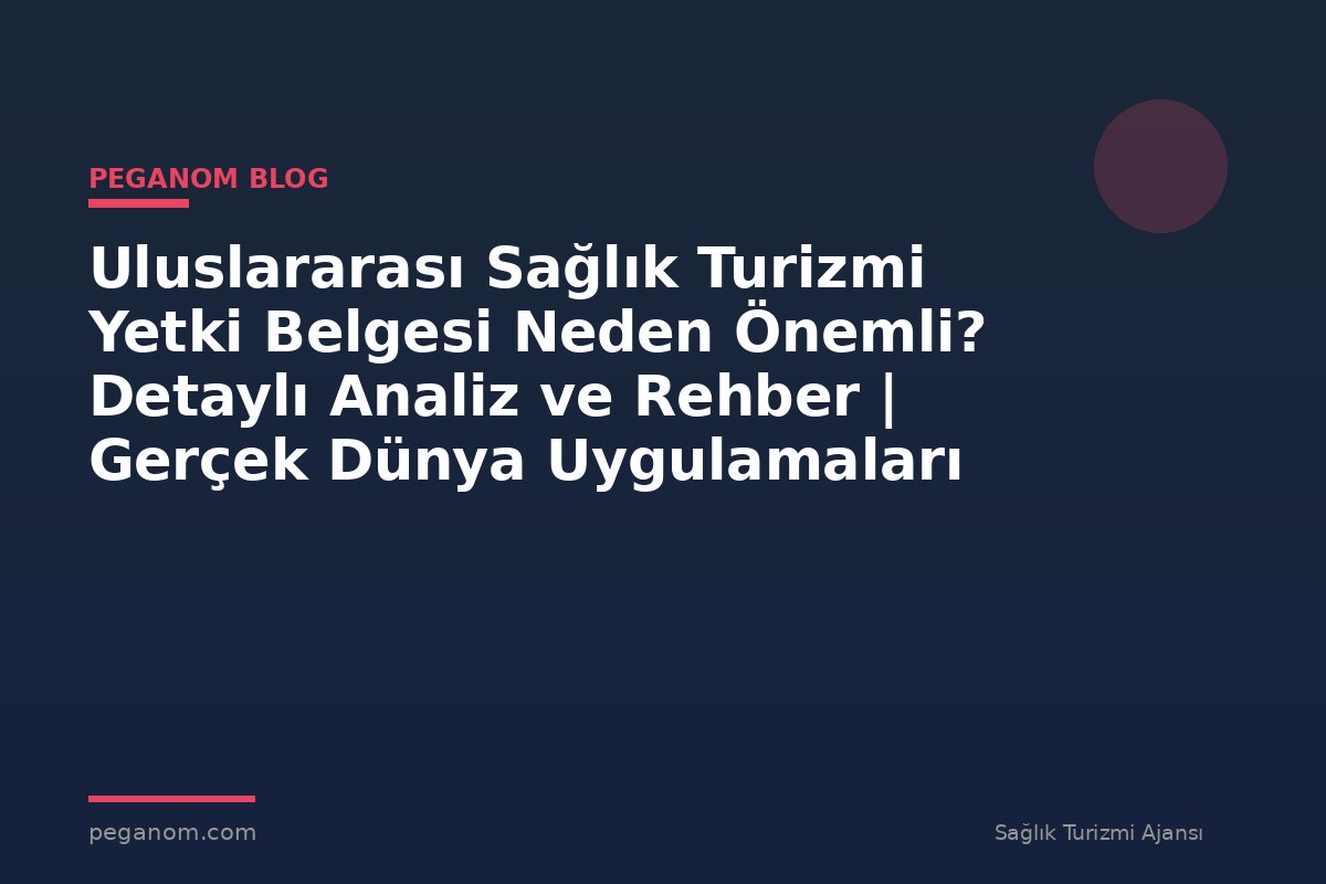 Uluslararası Sağlık Turizmi Yetki Belgesi Neden Önemli? Detaylı Analiz ve Rehber | Gerçek Dünya Uygulamaları