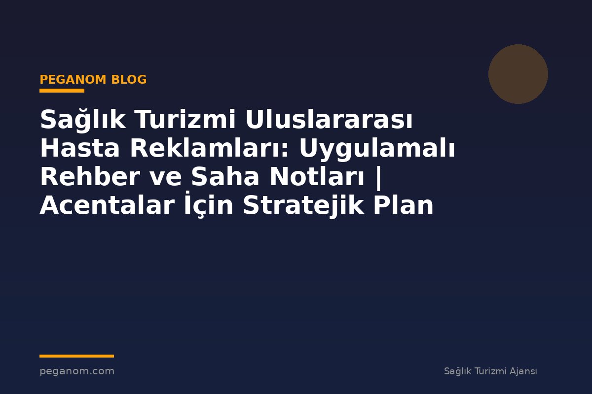 Sağlık Turizmi Uluslararası Hasta Reklamları: Uygulamalı Rehber ve Saha Notları | Acentalar İçin Stratejik Plan