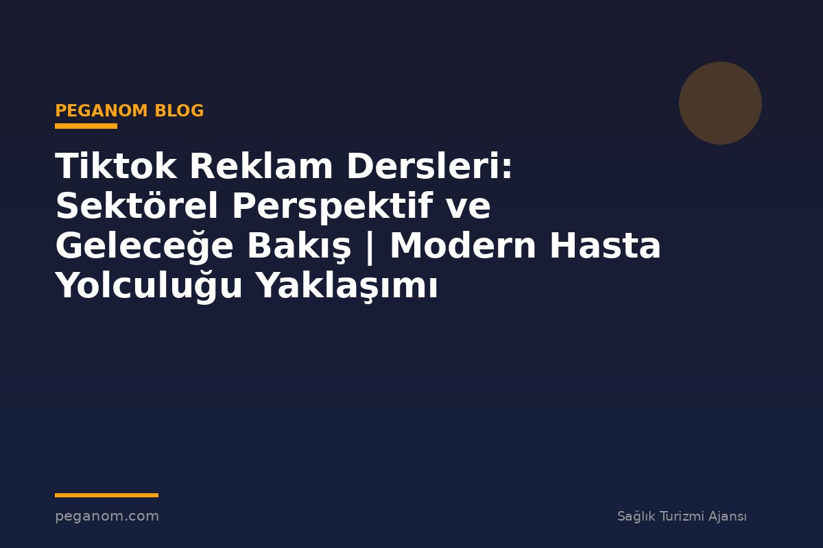 Tiktok Reklam Dersleri: Sektörel Perspektif ve Geleceğe Bakış | Modern Hasta Yolculuğu Yaklaşımı