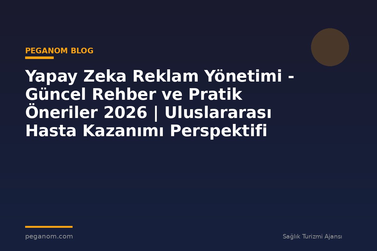 Yapay Zeka Reklam Yönetimi - Güncel Rehber ve Pratik Öneriler 2026 | Uluslararası Hasta Kazanımı Perspektifi